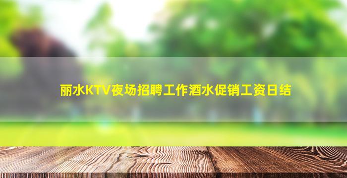 丽水KTV夜场招聘工作酒水促销工资日结